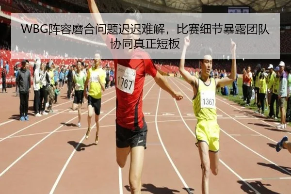 WBG阵容磨合问题迟迟难解，比赛细节暴露团队协同真正短板