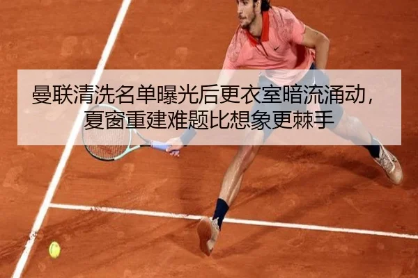 曼联清洗名单曝光后更衣室暗流涌动，夏窗重建难题比想象更棘手 - milansports
